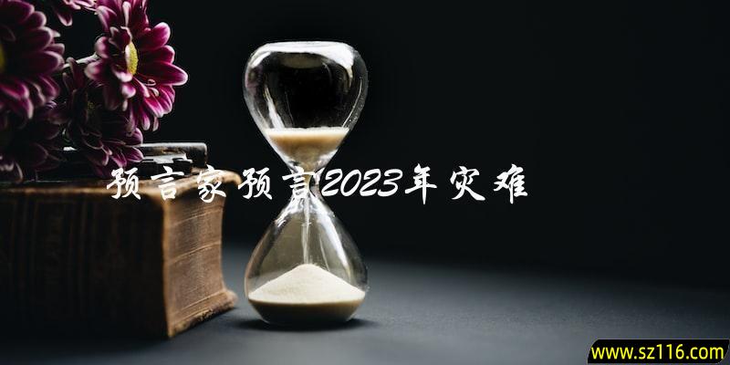 谁是预言家？他预言了什么？2023年会发生什么样的灾难？