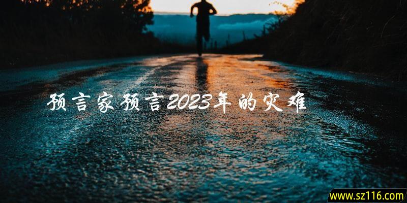 谁是预言家？他预言了什么？2023年会发生什么样的灾难？